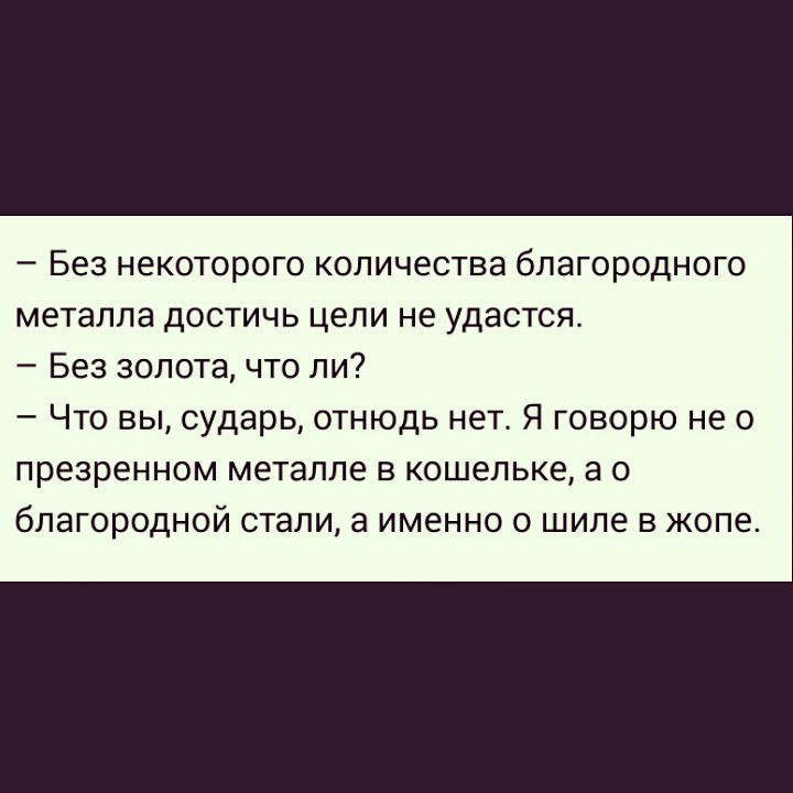 - Без некоторого количества благородного металла достичь цели не удастся. - Без золота, что ли? - Что вы, сударь, отнюдь нет. Я говорю не о презренном металле в кошельке, а о благородной стали, а именно о шиле в жопе.