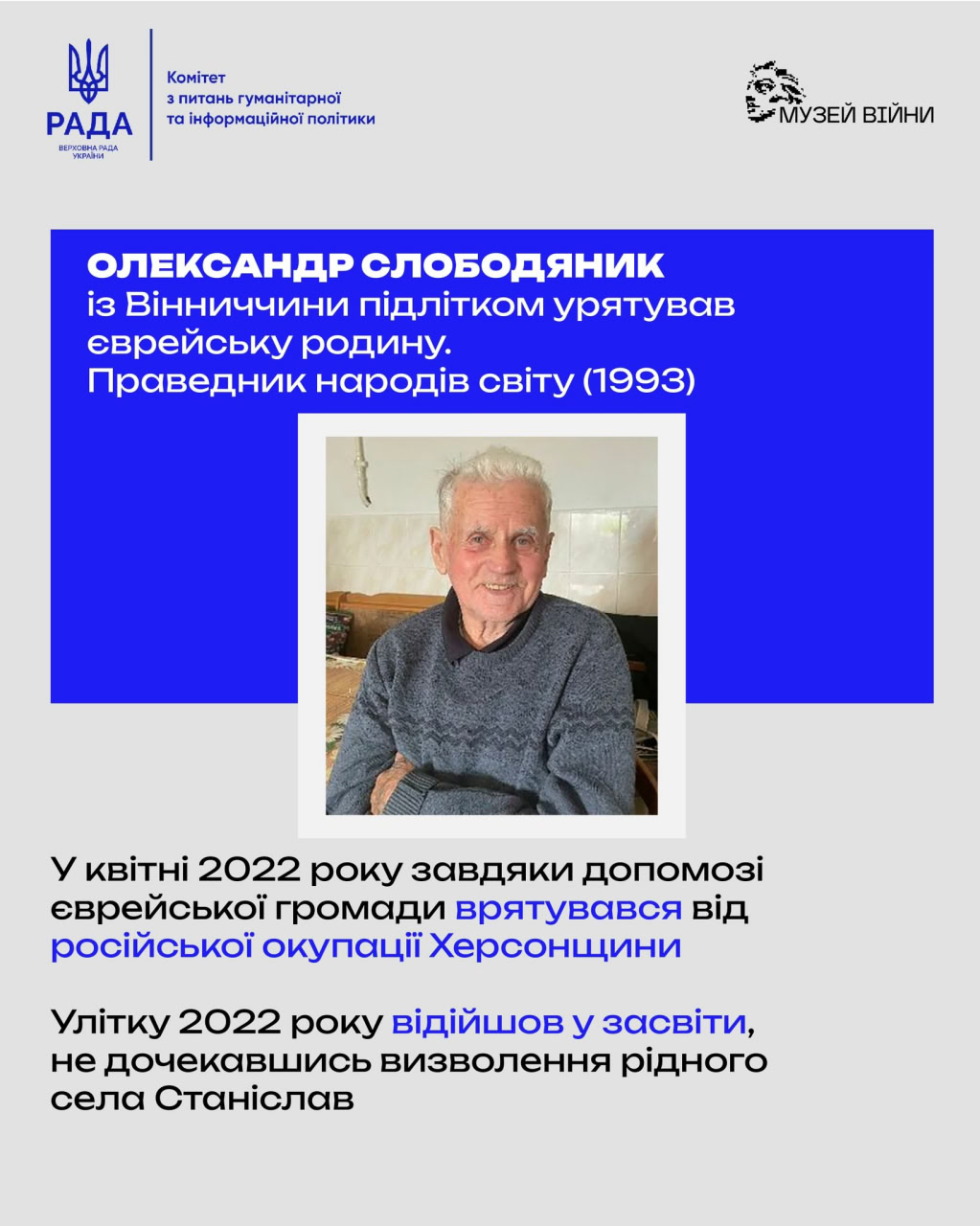 Комітет з питань гуманітарної та інформаційної політики РАДА ВЕРХОВНА РАДА УКРАЇНИ &bull; МУЗЕЙ ВІЙНИ ОЛЕКСАНДР СЛОБОДЯНИК із Вінниччини підлітком урятував еврейську родину. Праведник народів світу (1993) У квітні 2022 року завдяки допомозі єврейської громади врятувався від російської окупації Херсонщини Улітку 2022 року відійшов у засвіти, не дочекавшись визволення рідного села Станіслав