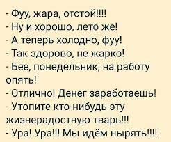 - Фуу, жара, отстой!!!! - Ну и хорошо, лето же! - А теперь холодно, фуу! - Так здорово, не жарко! - Бее, понедельник, на работу опять! - Отлично! Денег заработаешь! - Утопите кто-нибудь эту жизнерадостную тварь!!! - Ура! Ура!!! Мы идём нырять!!!!